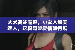 大犬高冷霸道，小女人甜美迷人，这段奇妙爱情如何展开