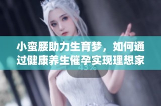 小蛮腰助力生育梦，如何通过健康养生催孕实现理想家庭生活(1)