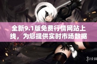 全新9.1版免费行情网站上线，为您提供实时市场数据与分析服务
