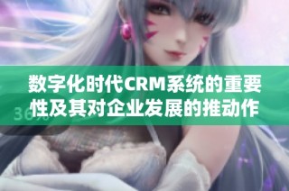 数字化时代CRM系统的重要性及其对企业发展的推动作用