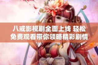八戒影视剧全面上线 轻松免费观看带你领略精彩剧情