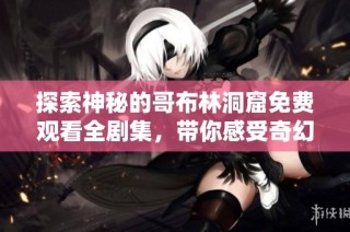 探索神秘的哥布林洞窟免费观看全剧集，带你感受奇幻冒险旅程