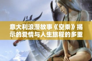 意大利浪漫故事《空乘》揭示的爱情与人生旅程的多重维度