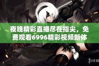 夜晚精彩直播尽在指尖，免费观看6996精彩视频新体验