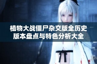 植物大战僵尸杂交版全历史版本盘点与特色分析大全