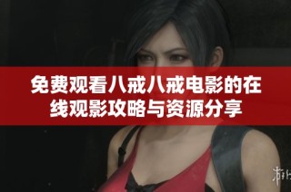 免费观看八戒八戒电影的在线观影攻略与资源分享