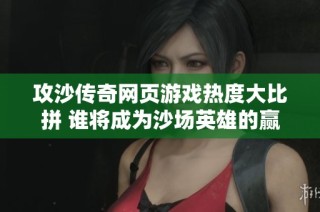 攻沙传奇网页游戏热度大比拼 谁将成为沙场英雄的赢家