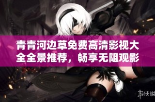 青青河边草免费高清影视大全全景推荐，畅享无阻观影体验