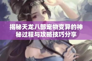 揭秘天龙八部宠物变异的神秘过程与攻略技巧分享