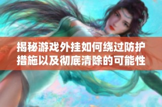 揭秘游戏外挂如何绕过防护措施以及彻底清除的可能性