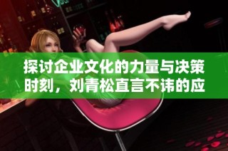 探讨企业文化的力量与决策时刻，刘青松直言不讳的应对策略