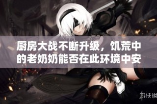 厨房大战不断升级，饥荒中的老奶奶能否在此环境中安然入睡呢