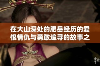 在大山深处的肥岳经历的爱恨情仇与勇敢追寻的故事之旅