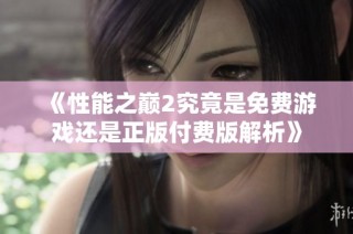 《性能之巅2究竟是免费游戏还是正版付费版解析》