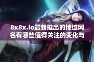 8x8x.io最新推出的地域网名有哪些值得关注的变化与特点