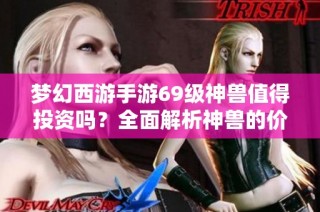 梦幻西游手游69级神兽值得投资吗？全面解析神兽的价值与作用