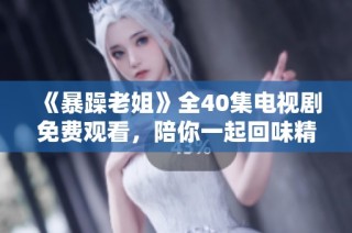 《暴躁老姐》全40集电视剧免费观看，陪你一起回味精彩剧情与欢笑时刻