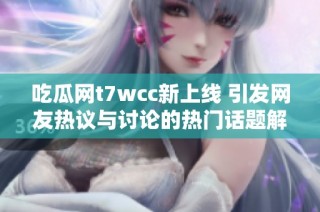 吃瓜网t7wcc新上线 引发网友热议与讨论的热门话题解析