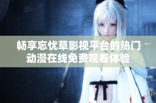 畅享忘忧草影视平台的热门动漫在线免费观看体验