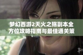 梦幻西游2天火之殇副本全方位攻略指南与最佳通关策略分享