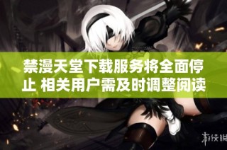 禁漫天堂下载服务将全面停止 相关用户需及时调整阅读方式