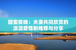 甜蜜夜晚：夫妻共同欣赏的浪漫爱情剧推荐与分享