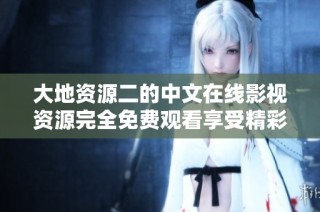 大地资源二的中文在线影视资源完全免费观看享受精彩内容