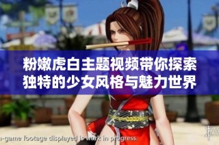 粉嫩虎白主题视频带你探索独特的少女风格与魅力世界