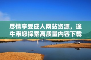 尽情享受成人网站资源，途牛带您探索高质量内容下载体验