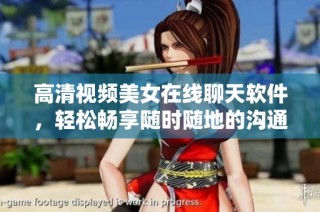 高清视频美女在线聊天软件，轻松畅享随时随地的沟通乐趣