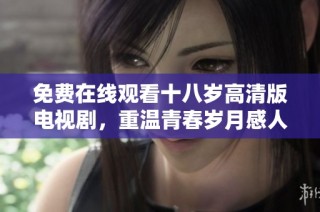 免费在线观看十八岁高清版电视剧，重温青春岁月感人故事
