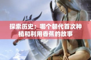 探索历史：哪个朝代首次种植和利用香蕉的故事
