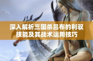 深入解析三国杀吕布的利驭技能及其战术运用技巧