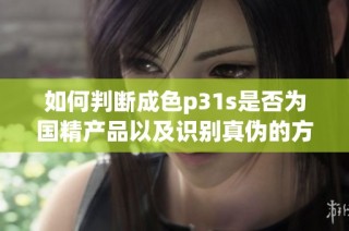 如何判断成色p31s是否为国精产品以及识别真伪的方法