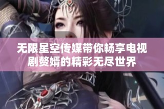 无限星空传媒带你畅享电视剧赘婿的精彩无尽世界