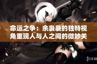 命运之争：余袅袅的独特视角重现人与人之间的微妙关系