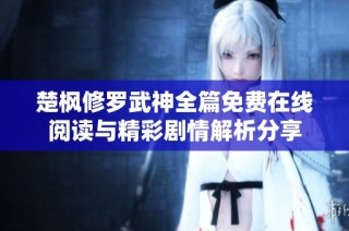 楚枫修罗武神全篇免费在线阅读与精彩剧情解析分享