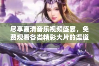 尽享高清音乐视频盛宴，免费观看各类精彩大片的渠道推荐