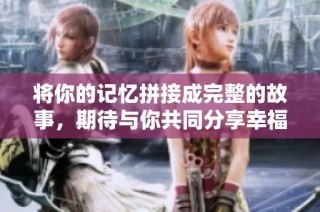 将你的记忆拼接成完整的故事，期待与你共同分享幸福瞬间