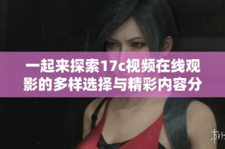 一起来探索17c视频在线观影的多样选择与精彩内容分享