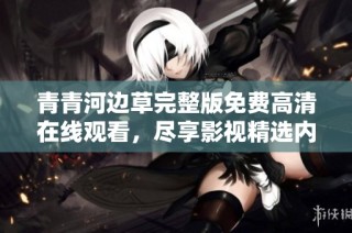 青青河边草完整版免费高清在线观看，尽享影视精选内容和丰富选择
