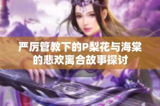 严厉管教下的P梨花与海棠的悲欢离合故事探讨