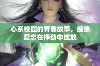 心系校园的青春故事，缠绵爱恋在悸动中绽放