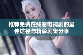 推荐免费在线看电视剧的最佳途径与精彩剧集分享