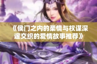 《侯门之内的柔情与权谋深邃交织的爱情故事推荐》