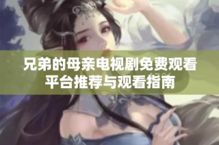 兄弟的母亲电视剧免费观看平台推荐与观看指南