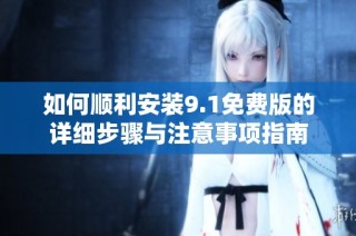 如何顺利安装9.1免费版的详细步骤与注意事项指南