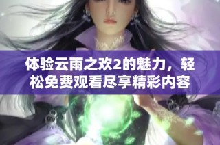 体验云雨之欢2的魅力，轻松免费观看尽享精彩内容