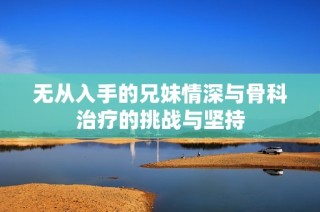 无从入手的兄妹情深与骨科治疗的挑战与坚持