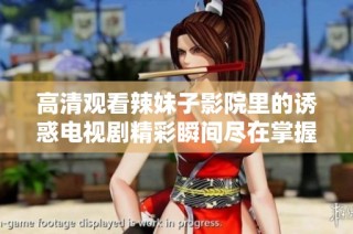 高清观看辣妹子影院里的诱惑电视剧精彩瞬间尽在掌握中
